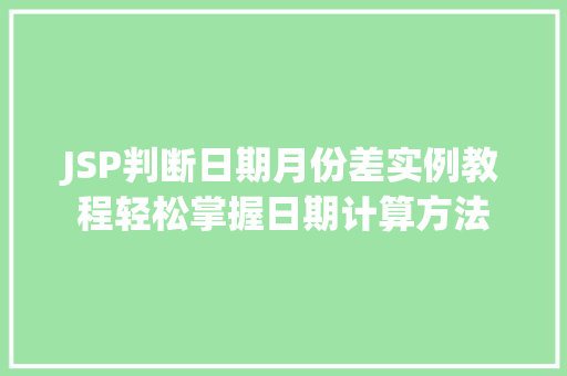 JSP判断日期月份差实例教程轻松掌握日期计算方法 第1张 JSP判断日期月份差实例教程轻松掌握日期计算方法 第1张