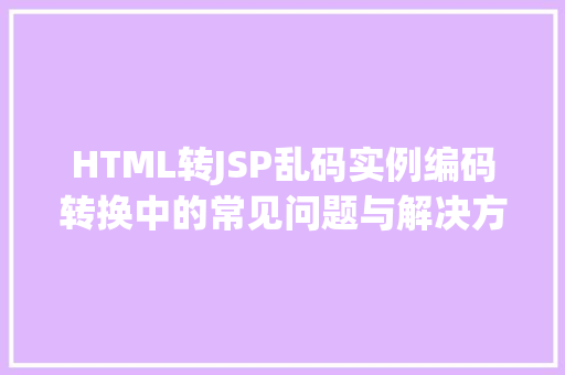 HTML转JSP乱码实例编码转换中的常见问题与解决方法