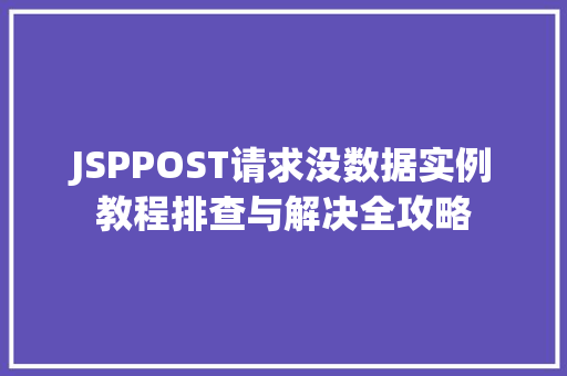 JSPPOST请求没数据实例教程排查与解决全攻略 第1张 JSPPOST请求没数据实例教程排查与解决全攻略 第1张