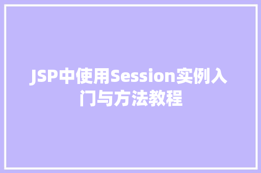 JSP中使用Session实例入门与方法教程 第1张 JSP中使用Session实例入门与方法教程 第1张
