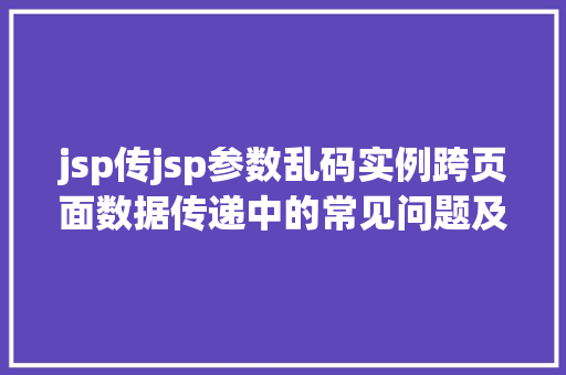 jsp传jsp参数乱码实例跨页面数据传递中的常见问题及解决方法