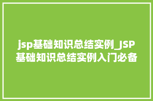 jsp基础知识总结实例_JSP基础知识总结实例入门必备，轻松掌握
