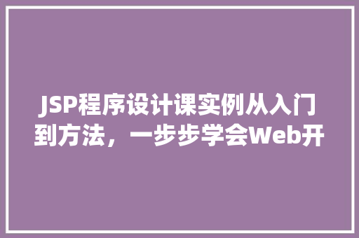 JSP程序设计课实例从入门到方法，一步步学会Web开发