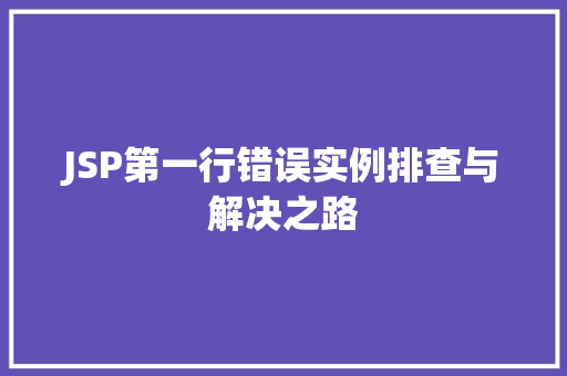 JSP第一行错误实例排查与解决之路