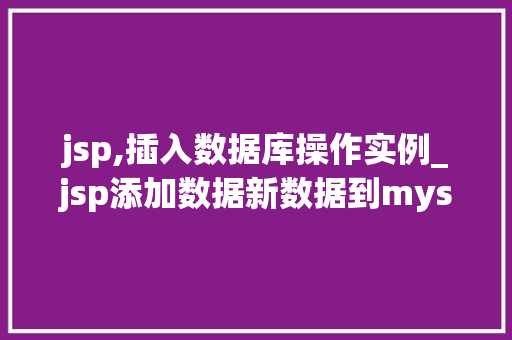jsp,插入数据库操作实例_jsp添加数据新数据到mysql数据库  第1张