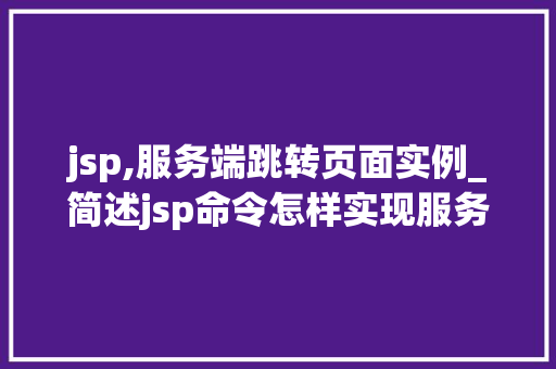 jsp,服务端跳转页面实例_简述jsp命令怎样实现服务器跳转和客户端跳转