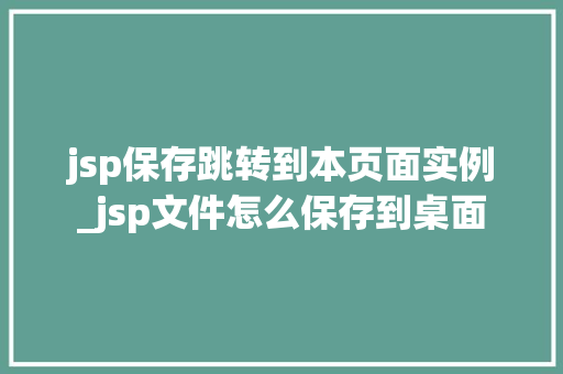 jsp保存跳转到本页面实例_jsp文件怎么保存到桌面