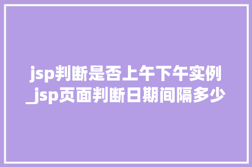 jsp判断是否上午下午实例_jsp页面判断日期间隔多少天
