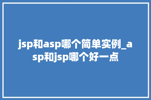 jsp和asp哪个简单实例_asp和jsp哪个好一点