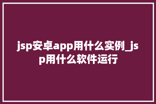 jsp安卓app用什么实例_jsp用什么软件运行 第1张 jsp安卓app用什么实例_jsp用什么软件运行 第1张