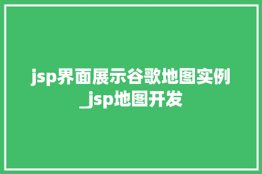 jsp界面展示谷歌地图实例_jsp地图开发
