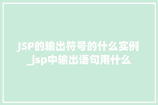 JSP的输出符号的什么实例_jsp中输出语句用什么