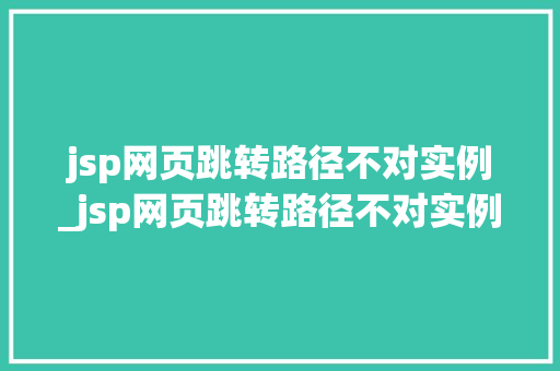 jsp网页跳转路径不对实例_jsp网页跳转路径不对实例有影响吗 第1张 jsp网页跳转路径不对实例_jsp网页跳转路径不对实例有影响吗 第1张