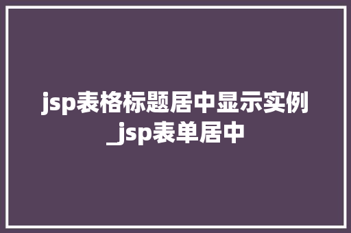 jsp表格标题居中显示实例_jsp表单居中  第1张