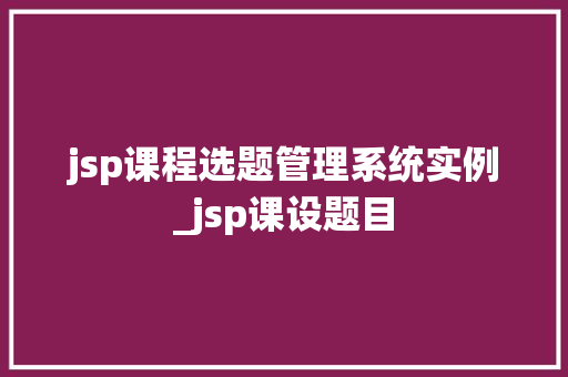 jsp课程选题管理系统实例_jsp课设题目