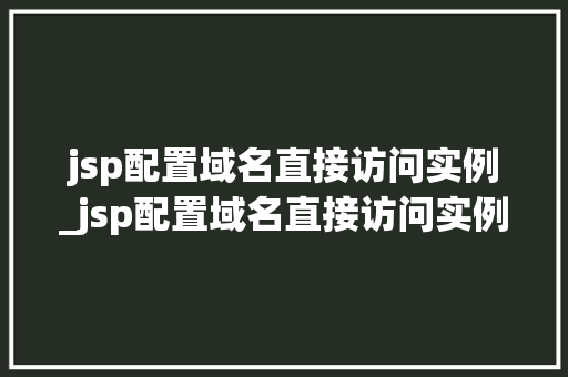jsp配置域名直接访问实例_jsp配置域名直接访问实例的方法 第1张 jsp配置域名直接访问实例_jsp配置域名直接访问实例的方法 第1张