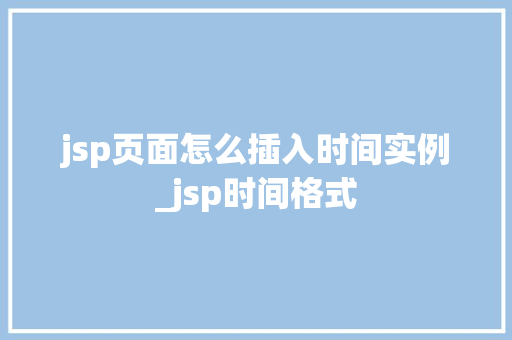 jsp页面怎么插入时间实例_jsp时间格式  第1张