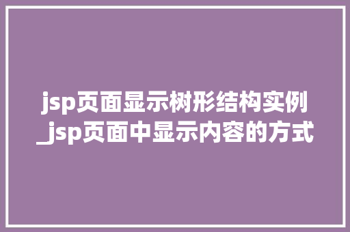 jsp页面显示树形结构实例_jsp页面中显示内容的方式 第1张 jsp页面显示树形结构实例_jsp页面中显示内容的方式 第1张