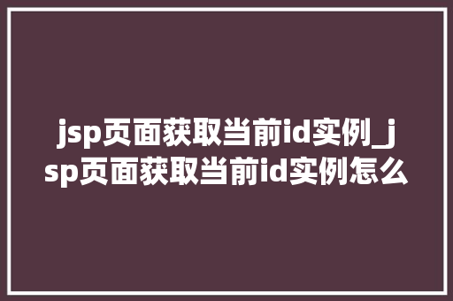 jsp页面获取当前id实例_jsp页面获取当前id实例怎么写  第1张