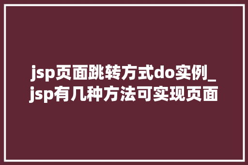 jsp页面跳转方式do实例_jsp有几种方法可实现页面的跳转,如何实现