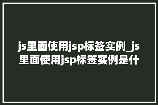 js里面使用jsp标签实例_js里面使用jsp标签实例是什么