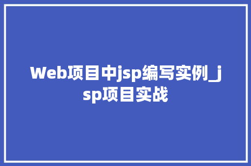 Web项目中jsp编写实例_jsp项目实战