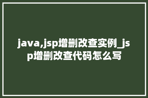 java,jsp增删改查实例_jsp增删改查代码怎么写