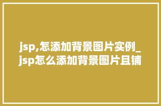 jsp,怎添加背景图片实例_jsp怎么添加背景图片且铺满屏幕