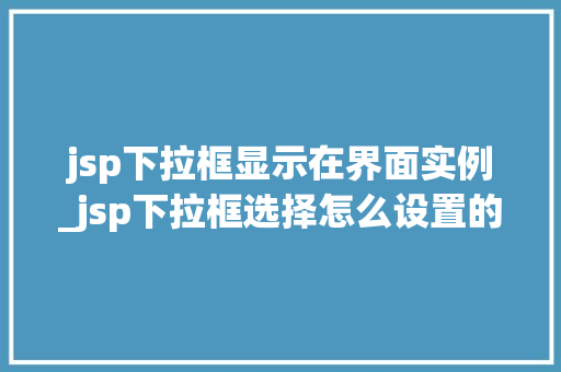 jsp下拉框显示在界面实例_jsp下拉框选择怎么设置的