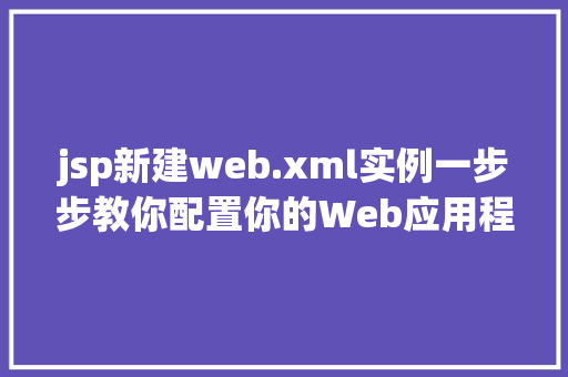 jsp新建web.xml实例一步步教你配置你的Web应用程序 第1张 jsp新建web.xml实例一步步教你配置你的Web应用程序 第1张