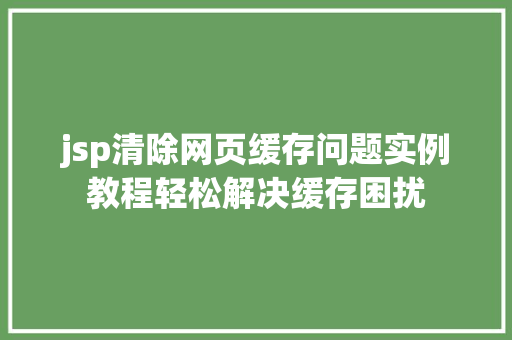 jsp清除网页缓存问题实例教程轻松解决缓存困扰 第1张 jsp清除网页缓存问题实例教程轻松解决缓存困扰 第1张