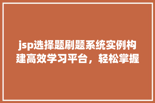 jsp选择题刷题系统实例构建高效学习平台,轻松掌握知识点