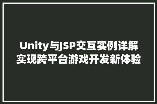 Unity与JSP交互实例详解实现跨平台游戏开发新体验