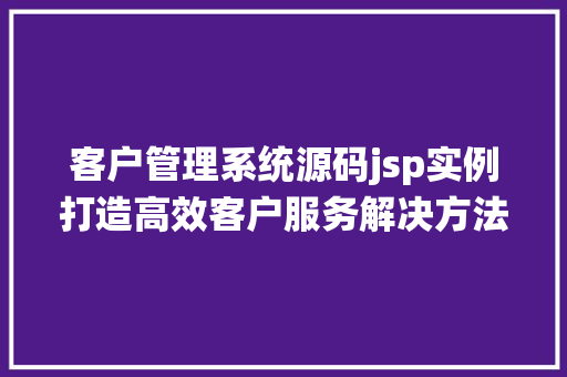 客户管理系统源码jsp实例打造高效客户服务解决方法