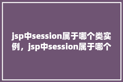 jsp中session属于哪个类实例，jsp中session属于哪个类实例  第1张