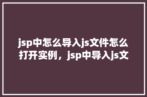jsp中怎么导入js文件怎么打开实例，jsp中导入js文件及打开实例步骤