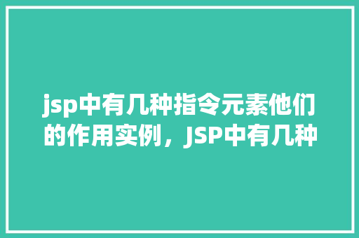 jsp中有几种指令元素他们的作用实例,JSP中有几种指令元素,他们的作用实例