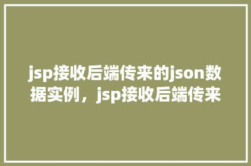 jsp接收后端传来的json数据实例，jsp接收后端传来的json数据实例  第1张