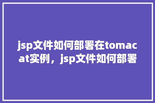 jsp文件如何部署在tomacat实例，jsp文件如何部署在tomacat实例