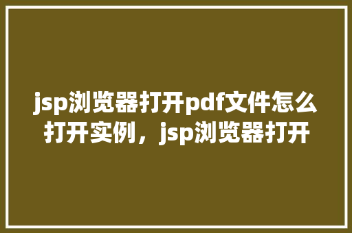 jsp浏览器打开pdf文件怎么打开实例，jsp浏览器打开pdf文件怎么打开实例