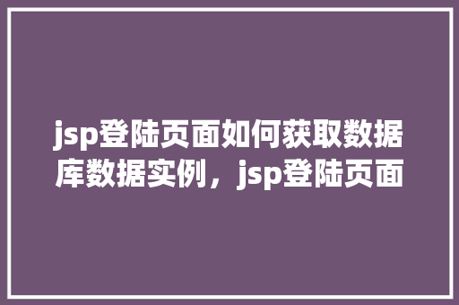jsp登陆页面如何获取数据库数据实例，jsp登陆页面如何获取数据库数据实例  第1张