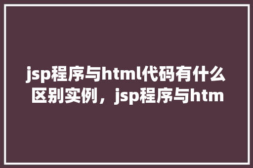 jsp程序与html代码有什么区别实例，jsp程序与html代码有什么区别实例