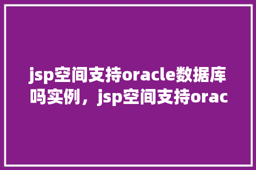 jsp空间支持oracle数据库吗实例,jsp空间支持oracle数据库吗实例 第1张 jsp空间支持oracle数据库吗实例,jsp空间支持oracle数据库吗实例 第1张