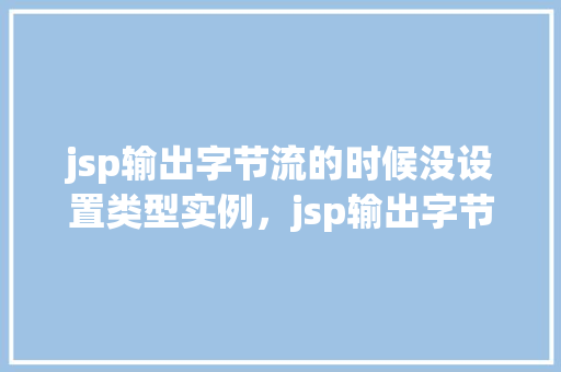 jsp输出字节流的时候没设置类型实例，jsp输出字节流时未设置类型实例的例子