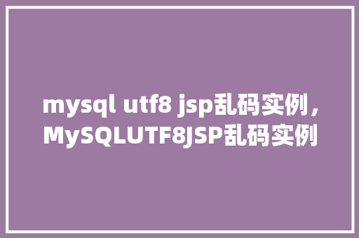 mysql utf8 jsp乱码实例,MySQLUTF8JSP乱码实例 第1张 mysql utf8 jsp乱码实例,MySQLUTF8JSP乱码实例 第1张
