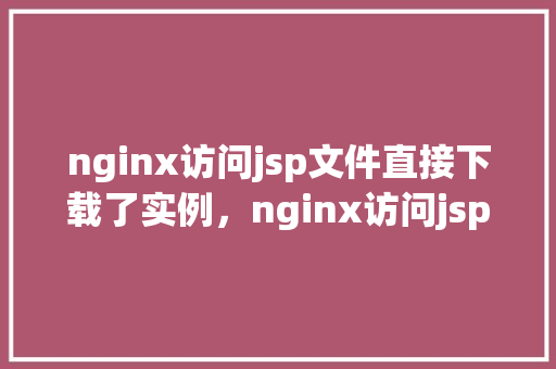 nginx访问jsp文件直接下载了实例,nginx访问jsp文件直接下载了实例 第1张 nginx访问jsp文件直接下载了实例,nginx访问jsp文件直接下载了实例 第1张