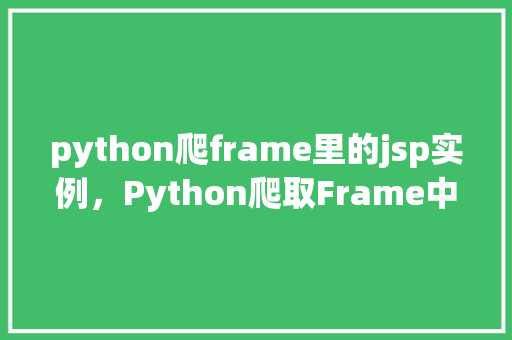 python爬frame里的jsp实例,Python爬取Frame中的JSP实例 第1张 python爬frame里的jsp实例,Python爬取Frame中的JSP实例 第1张