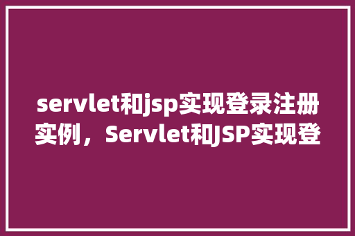 servlet和jsp实现登录注册实例,Servlet和JSP实现登录注册实例