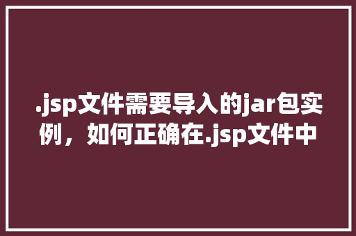 .jsp文件需要导入的jar包实例，如何正确在.jsp文件中导入所需的jar包实例