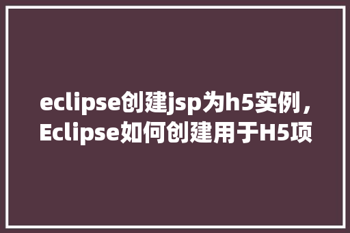 eclipse创建jsp为h5实例，Eclipse如何创建用于H5项目的JSP实例